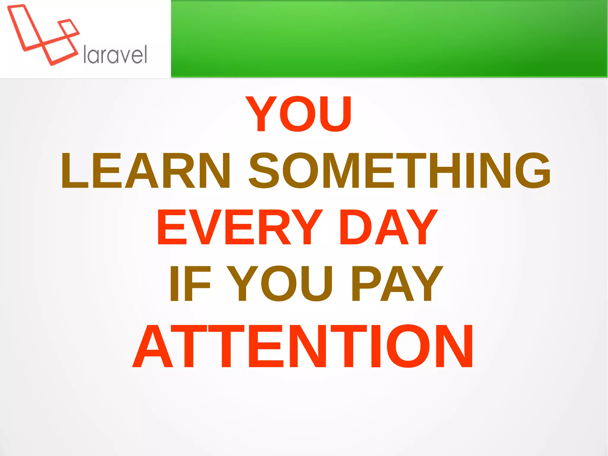 YOU
LEARN SOMETHING
EVERY DAY
IF YOU PAY
ATTENTION
 