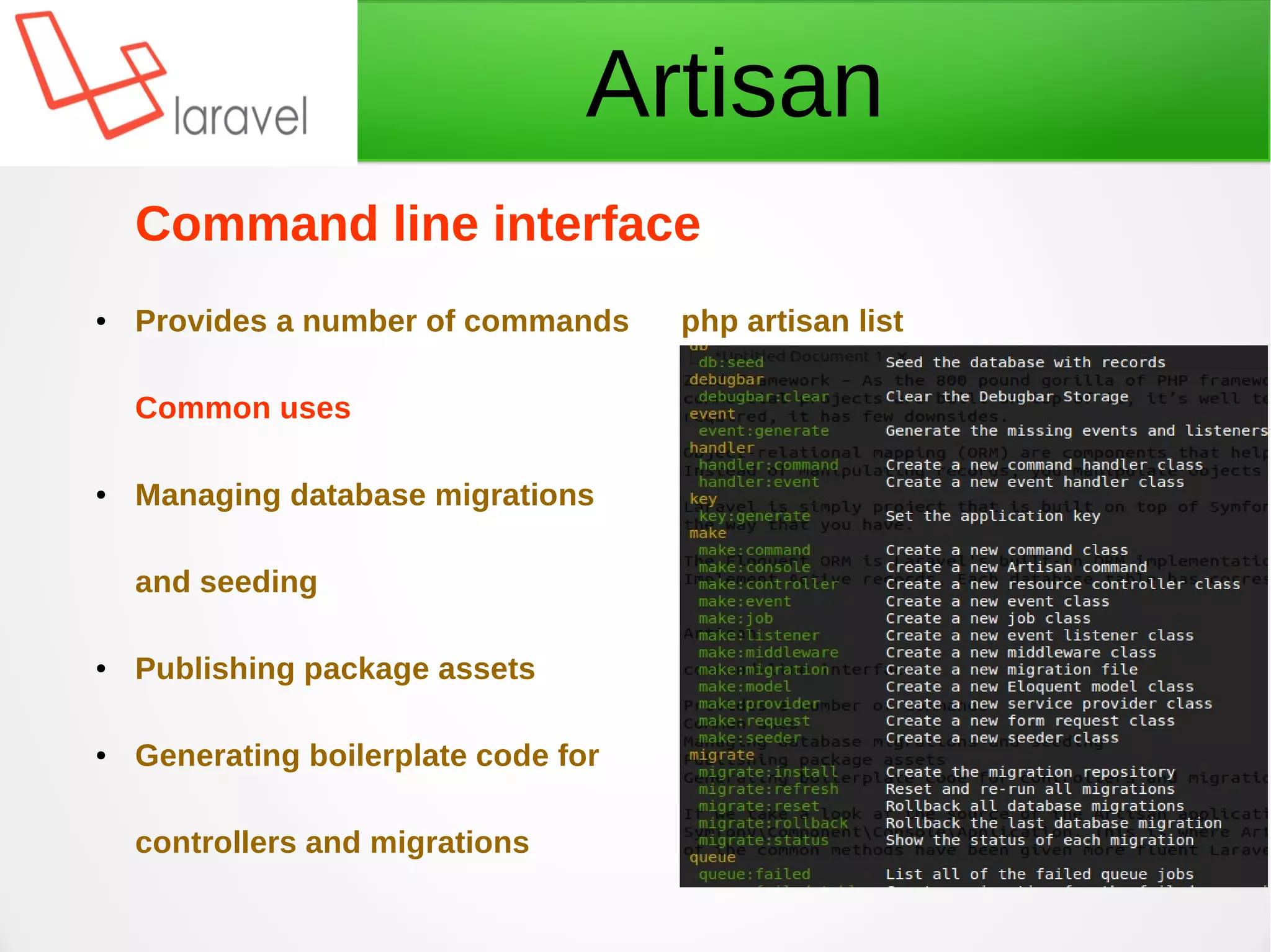 Command line interface
● Provides a number of commands php artisan list
Common uses
● Managing database migrations
and seeding
● Publishing package assets
● Generating boilerplate code for
controllers and migrations
Artisan
 