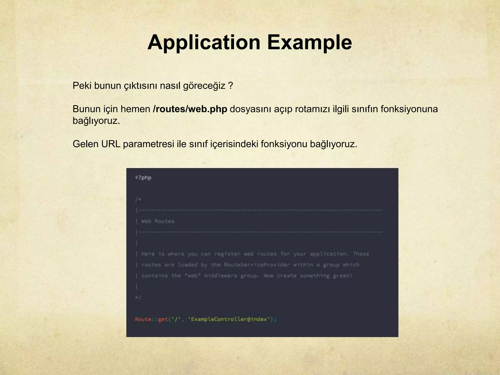Application Example
Peki bunun çıktısını nasıl göreceğiz ?
Bunun için hemen /routes/web.php dosyasını açıp rotamızı ilgili sınıfın fonksiyonuna
bağlıyoruz.
Gelen URL parametresi ile sınıf içerisindeki fonksiyonu bağlıyoruz.
 