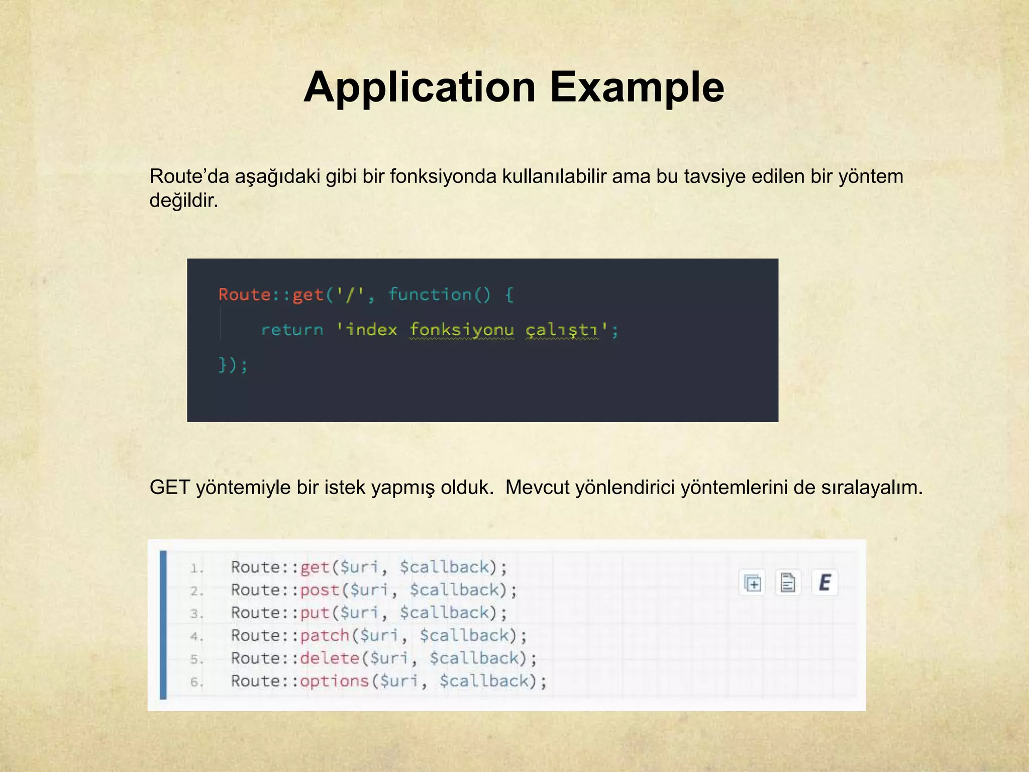 Application Example
Route’da aşağıdaki gibi bir fonksiyonda kullanılabilir ama bu tavsiye edilen bir yöntem
değildir.
GET yöntemiyle bir istek yapmış olduk. Mevcut yönlendirici yöntemlerini de sıralayalım.
 