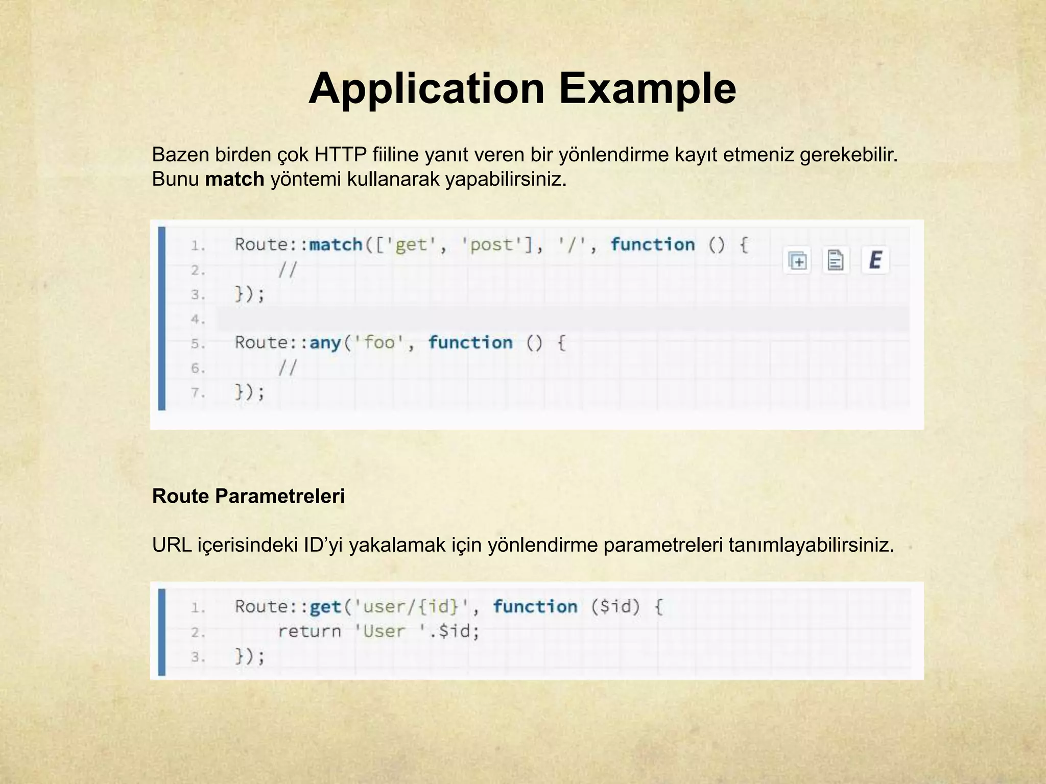 Application Example
Bazen birden çok HTTP fiiline yanıt veren bir yönlendirme kayıt etmeniz gerekebilir.
Bunu match yöntemi kullanarak yapabilirsiniz.
Route Parametreleri
URL içerisindeki ID’yi yakalamak için yönlendirme parametreleri tanımlayabilirsiniz.
 
