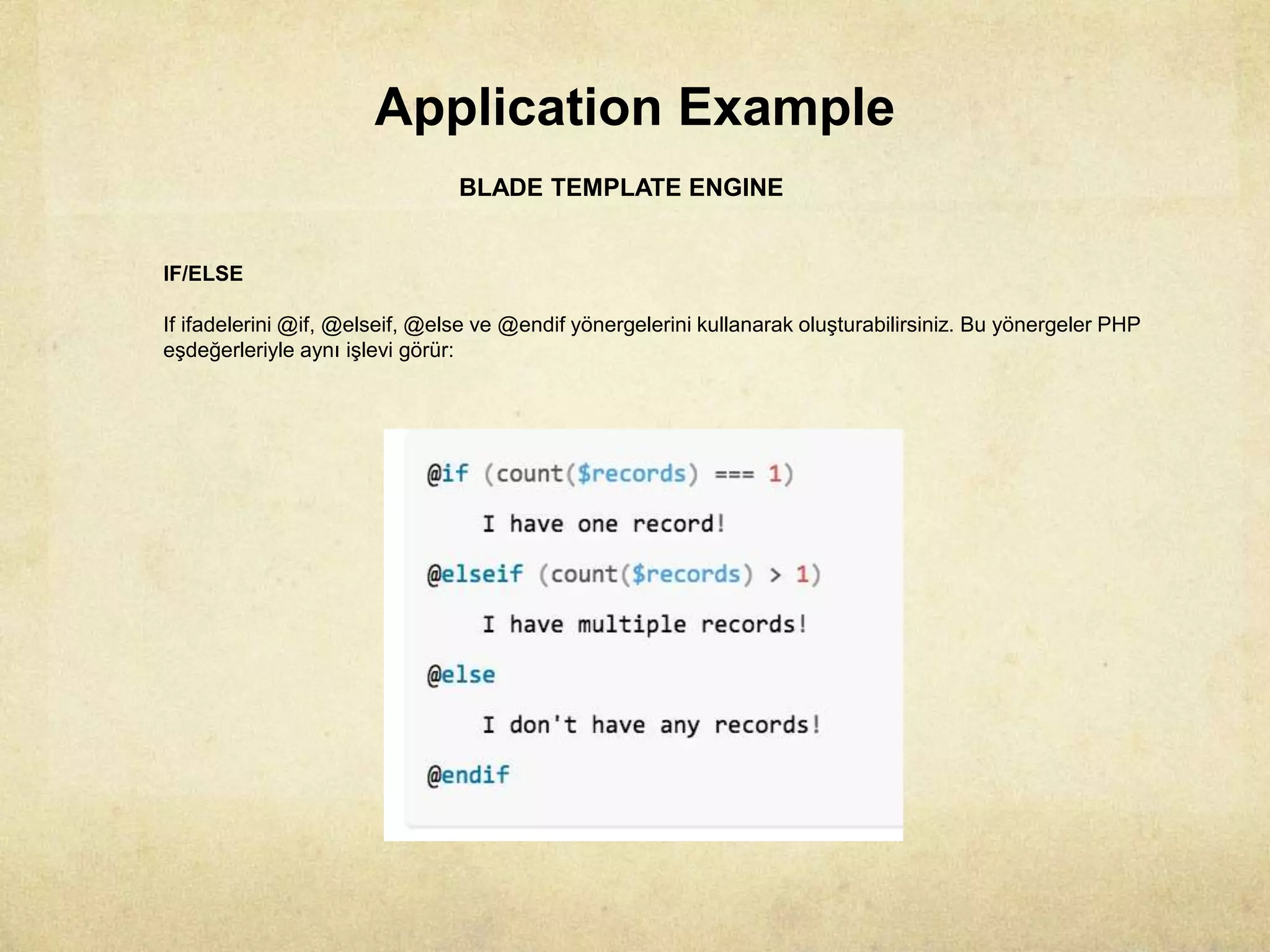 Application Example
BLADE TEMPLATE ENGINE
IF/ELSE
If ifadelerini @if, @elseif, @else ve @endif yönergelerini kullanarak oluşturabilirsiniz. Bu yönergeler PHP
eşdeğerleriyle aynı işlevi görür:
 