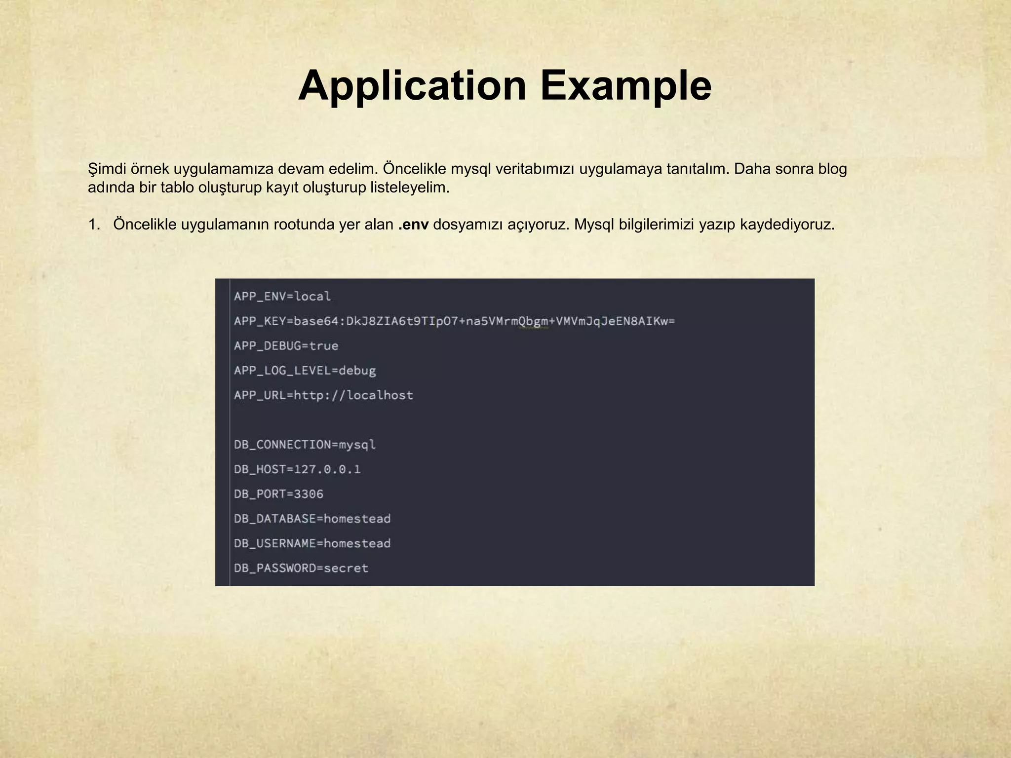 Application Example
Şimdi örnek uygulamamıza devam edelim. Öncelikle mysql veritabımızı uygulamaya tanıtalım. Daha sonra blog
adında bir tablo oluşturup kayıt oluşturup listeleyelim.
1. Öncelikle uygulamanın rootunda yer alan .env dosyamızı açıyoruz. Mysql bilgilerimizi yazıp kaydediyoruz.
 