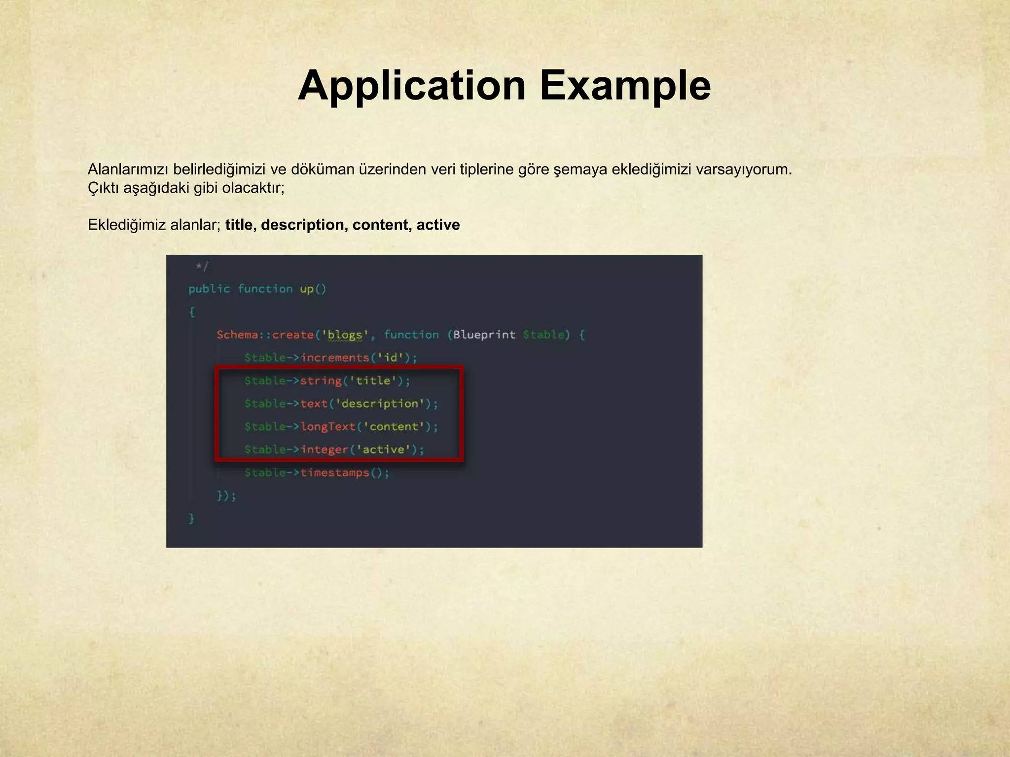 Application Example
Alanlarımızı belirlediğimizi ve döküman üzerinden veri tiplerine göre şemaya eklediğimizi varsayıyorum.
Çıktı aşağıdaki gibi olacaktır;
Eklediğimiz alanlar; title, description, content, active
 