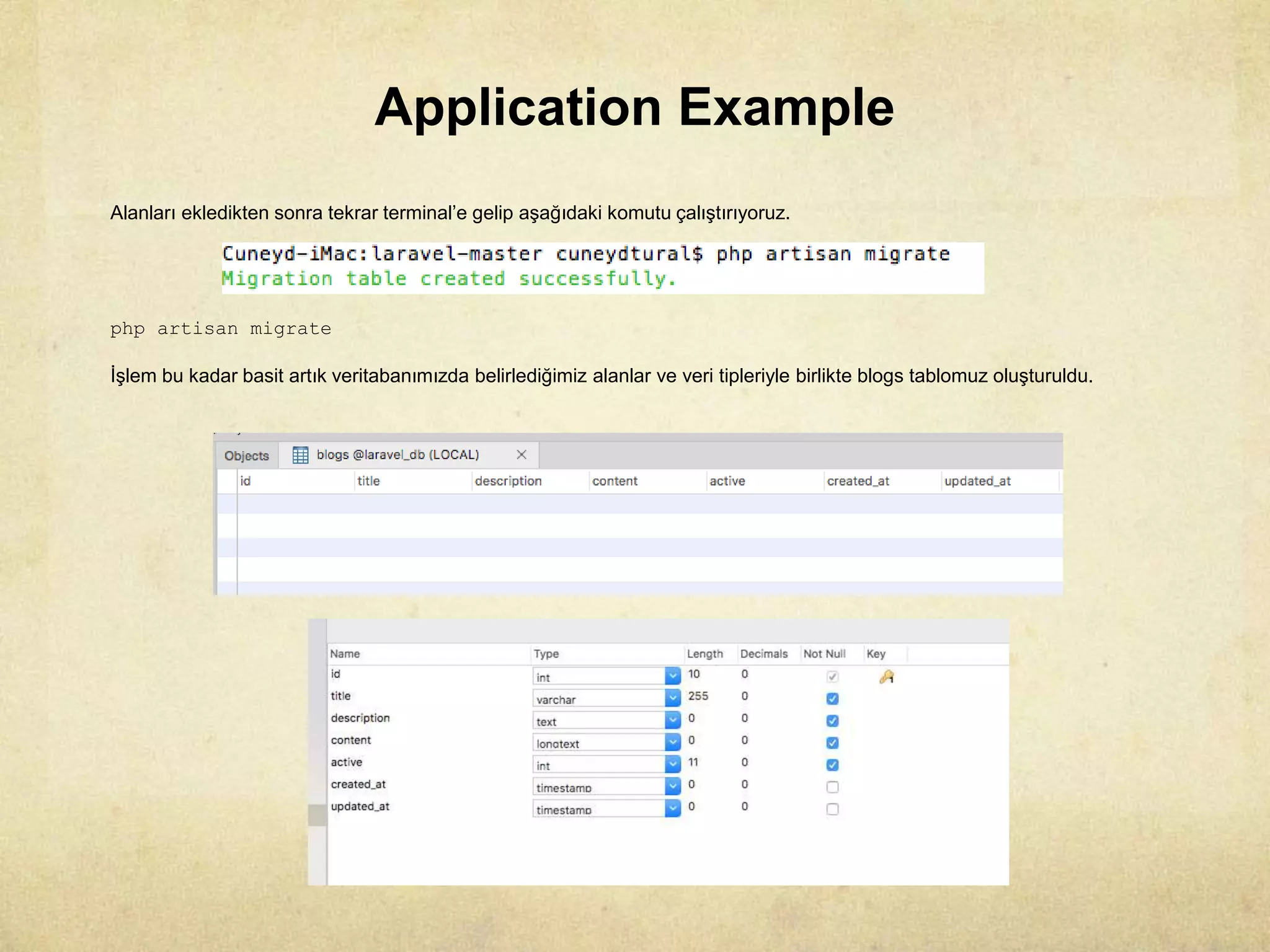 Application Example
Alanları ekledikten sonra tekrar terminal’e gelip aşağıdaki komutu çalıştırıyoruz.
php artisan migrate
İşlem bu kadar basit artık veritabanımızda belirlediğimiz alanlar ve veri tipleriyle birlikte blogs tablomuz oluşturuldu.
 