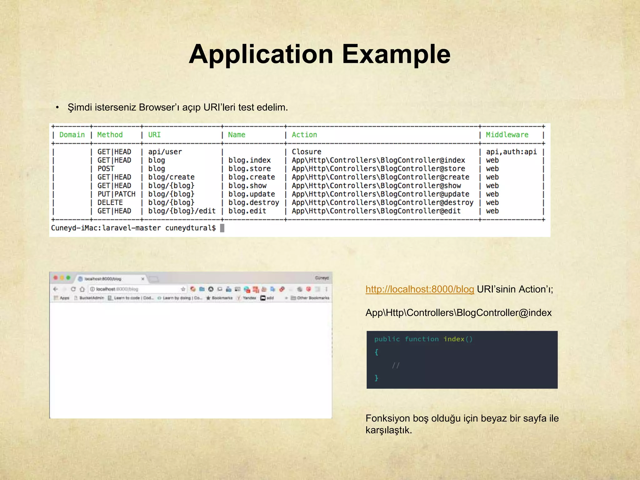 Application Example
• Şimdi isterseniz Browser’ı açıp URI’leri test edelim.
http://localhost:8000/blog URI’sinin Action’ı;
AppHttpControllersBlogController@index
Fonksiyon boş olduğu için beyaz bir sayfa ile
karşılaştık.
 