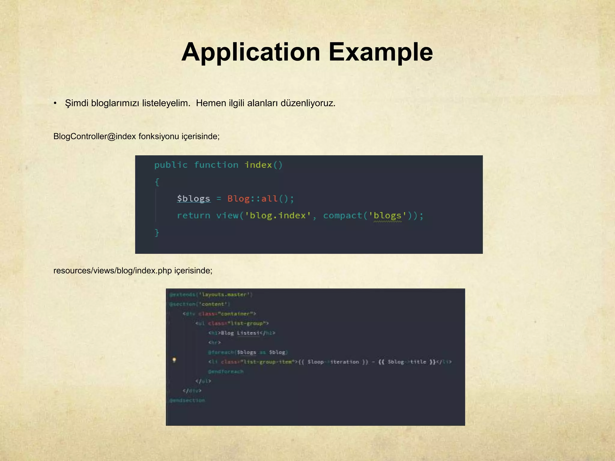 Application Example
• Şimdi bloglarımızı listeleyelim. Hemen ilgili alanları düzenliyoruz.
BlogController@index fonksiyonu içerisinde;
resources/views/blog/index.php içerisinde;
 