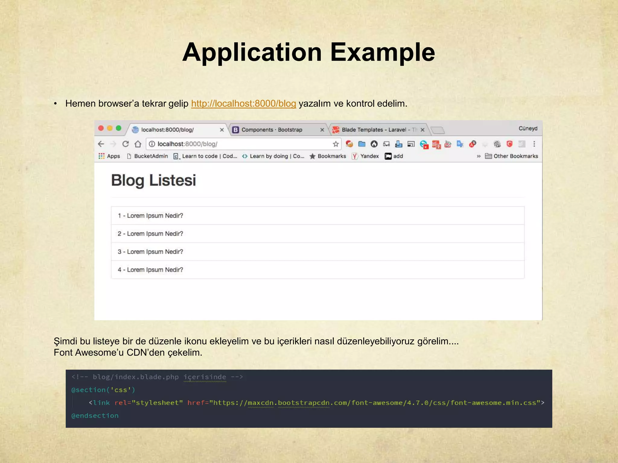 Application Example
• Hemen browser’a tekrar gelip http://localhost:8000/blog yazalım ve kontrol edelim.
Şimdi bu listeye bir de düzenle ikonu ekleyelim ve bu içerikleri nasıl düzenleyebiliyoruz görelim....
Font Awesome’u CDN’den çekelim.
 