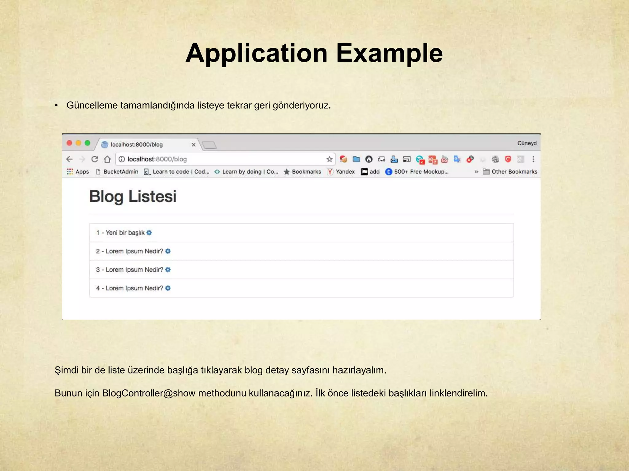 Application Example
• Güncelleme tamamlandığında listeye tekrar geri gönderiyoruz.
Şimdi bir de liste üzerinde başlığa tıklayarak blog detay sayfasını hazırlayalım.
Bunun için BlogController@show methodunu kullanacağınız. İlk önce listedeki başlıkları linklendirelim.
 