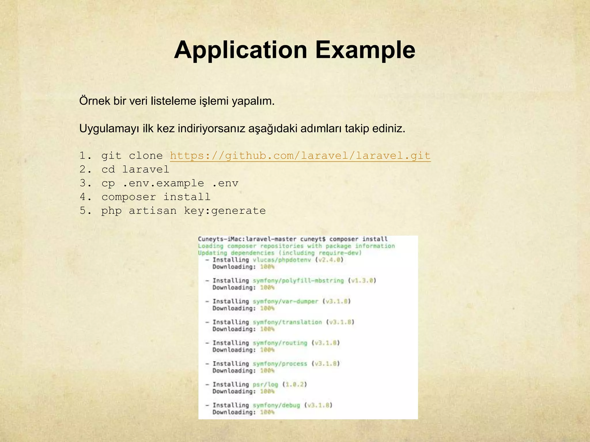 Application Example
Örnek bir veri listeleme işlemi yapalım.
Uygulamayı ilk kez indiriyorsanız aşağıdaki adımları takip ediniz.
1. git clone https://github.com/laravel/laravel.git
2. cd laravel
3. cp .env.example .env
4. composer install
5. php artisan key:generate
 