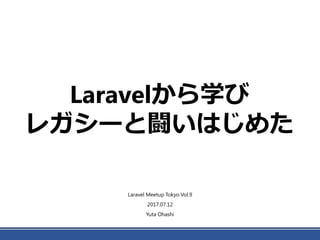 Laravelから学び
レガシーと闘いはじめた
Laravel Meetup Tokyo Vol.9
2017.07.12
Yuta Ohashi
 