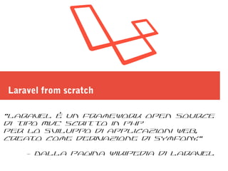 Laravel from scratch
“Laravel è un framework open source
di tipo MVC scritto in PHP
per lo sviluppo di applicazioni web,
creato come derivazione di Symfony.”
- Dalla pagina wikipedia di Laravel
 
