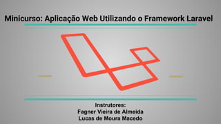Minicurso: Aplicação Web Utilizando o Framework Laravel
Instrutores:
Fagner Vieira de Almeida
Lucas de Moura Macedo
 