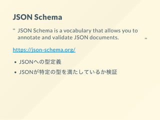 JSON Schema
https://json-schema.org/
JSONؤͶx
JSONضͤ򜺤Ƥ뤫^
JSON Schema is a vocabulary that allows you to
annotate and validate JSON documents.


 