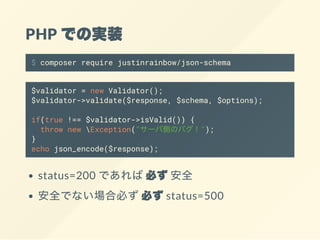PHP ǤΌgװ
$ composer require justinrainbow/json-schema
$validator = new Validator();
$validator->validate($response, $schema, $options);
if(true !== $validator->isValid()) {
throw new Exception("`ЂȤΥХ");
}
echo json_encode($response);
status=200 Ǥбؤȫ
ȫǤʤϱؤؤstatus=500
 