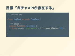 ĿˡAPIڤ롹
// ApiTest.php
class ApiTest extends TestCase {
/** @test */
public function gatcha() {
$this->post('/api/gatcha', [])->assertStatus(200);
}
}
 