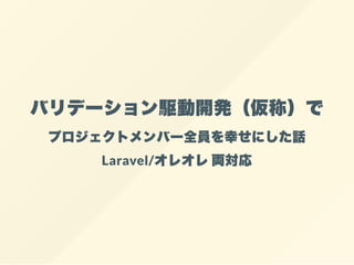 バリデーション駆動開発（仮称）で
プロジェクトメンバー全員を幸せにした話
Laravel/オレオレ両対応
 
