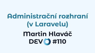 Administrační rozhraní
(v Laravelu)
Martin Hlaváč
DEV #110
 