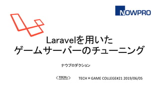 Laravelを用いた
ゲームサーバーのチューニング
TECH×GAME COLLEGE#21 2019/06/05
ナウプロダクション
 