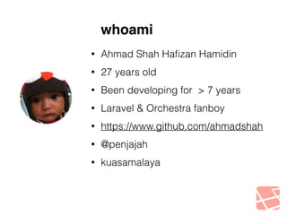 whoami 
• Ahmad Shah Hafizan Hamidin 
• 27 years old 
• Been developing for > 7 years 
• Laravel & Orchestra fanboy 
• https://www.github.com/ahmadshah 
• @penjajah 
• kuasamalaya 
 