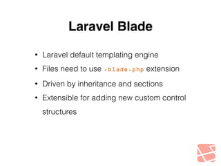 Laravel Blade 
• Laravel default templating engine 
• Files need to use .blade.php extension 
• Driven by inheritance and sections 
• Extensible for adding new custom control 
structures 
 