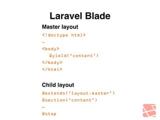 Laravel Blade 
Master layout! 
<!doctype html> 
… 
<body> 
@yield(‘content’) 
</body> 
</html> 
! 
Child layout! 
@extends(‘layout.master’) 
@section(‘content’) 
… 
@stop 
 