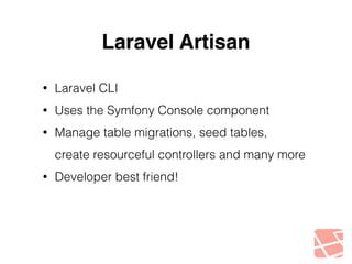 Laravel Artisan 
• Laravel CLI 
• Uses the Symfony Console component 
• Manage table migrations, seed tables, 
create resourceful controllers and many more 
• Developer best friend! 
 