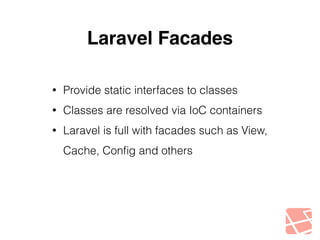Laravel Facades 
• Provide static interfaces to classes 
• Classes are resolved via IoC containers 
• Laravel is full with facades such as View, 
Cache, Config and others 
 