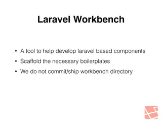 Laravel Workbench 
• A tool to help develop laravel based components 
• Scaffold the necessary boilerplates 
• We do not commit/ship workbench directory 
