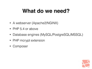 What do we need? 
• A webserver (Apache2/NGINX) 
• PHP 5.4 or above 
• Database engines (MySQL/PostgreSQL/MSSQL) 
• PHP mcrypt extension 
• Composer 
 