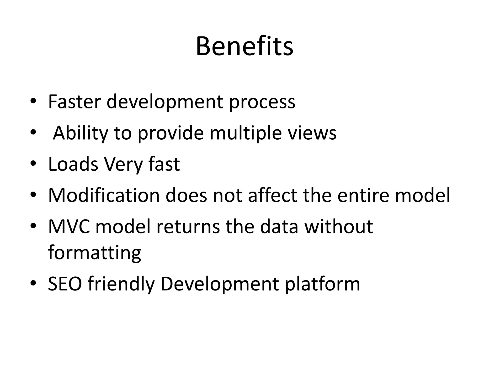Benefits • Faster development process • Ability to provide multiple views • Loads Very fast • Modification does not affect the entire model • MVC model returns the data without formatting • SEO friendly Development platform 