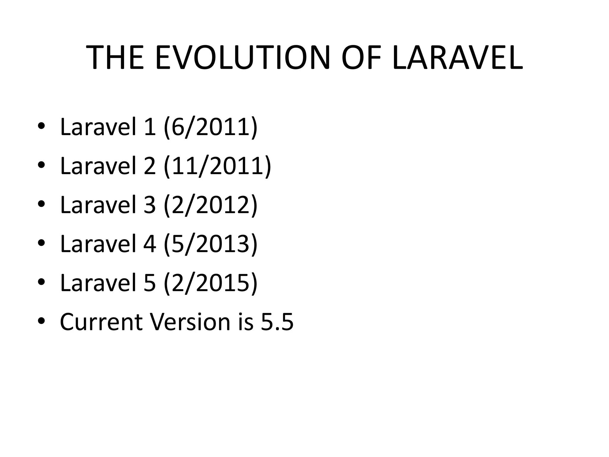 THE EVOLUTION OF LARAVEL • Laravel 1 (6/2011) • Laravel 2 (11/2011) • Laravel 3 (2/2012) • Laravel 4 (5/2013) • Laravel 5 (2/2015) • Current Version is 5.5 
