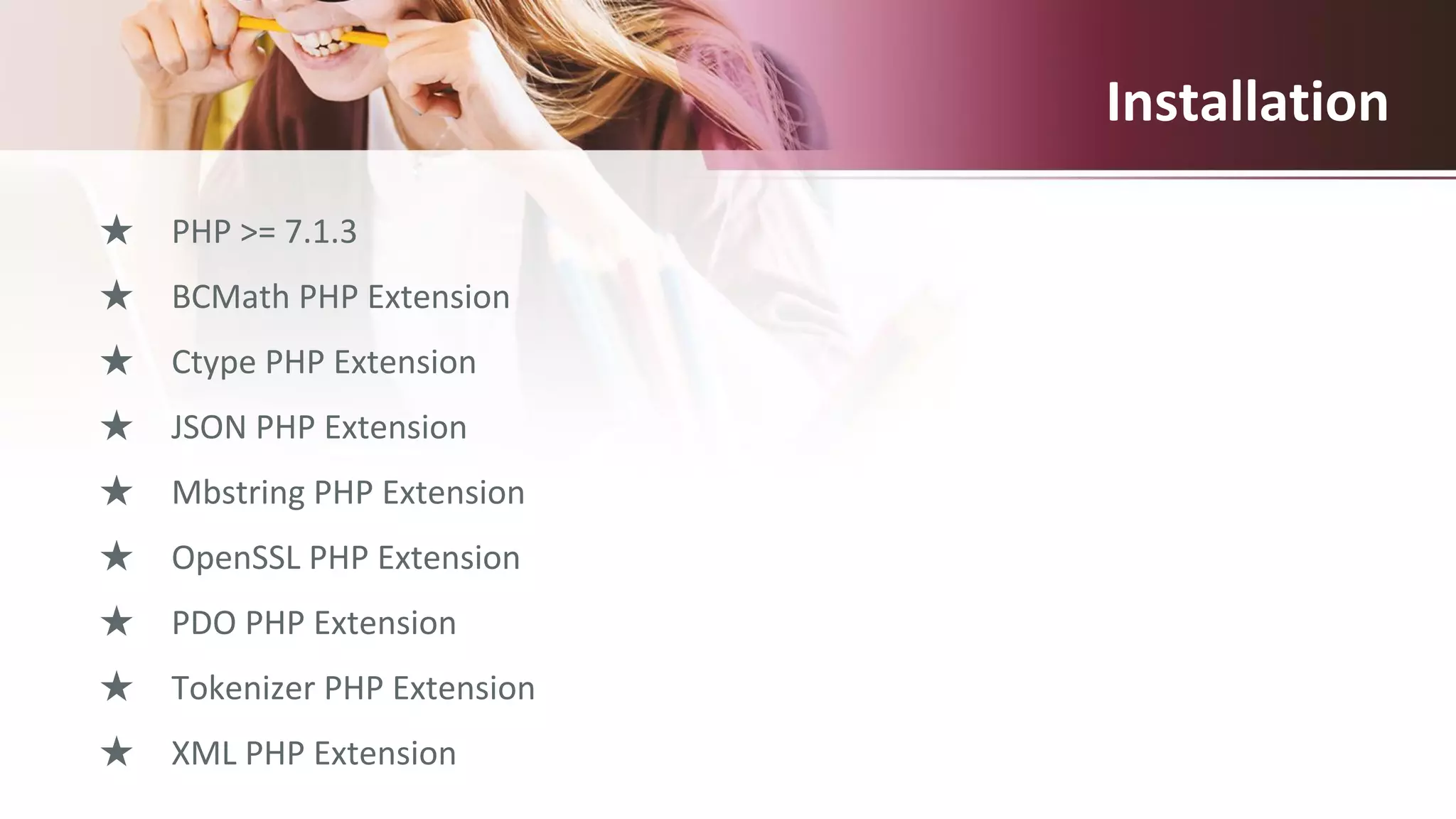 Installation
★ PHP >= 7.1.3
★ BCMath PHP Extension
★ Ctype PHP Extension
★ JSON PHP Extension
★ Mbstring PHP Extension
★ OpenSSL PHP Extension
★ PDO PHP Extension
★ Tokenizer PHP Extension
★ XML PHP Extension
 