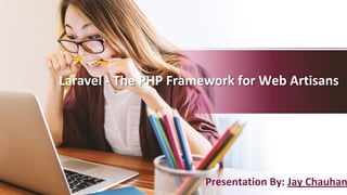Laravel - The PHP Framework for Web Artisans
Presentation By: Jay Chauhan
 
