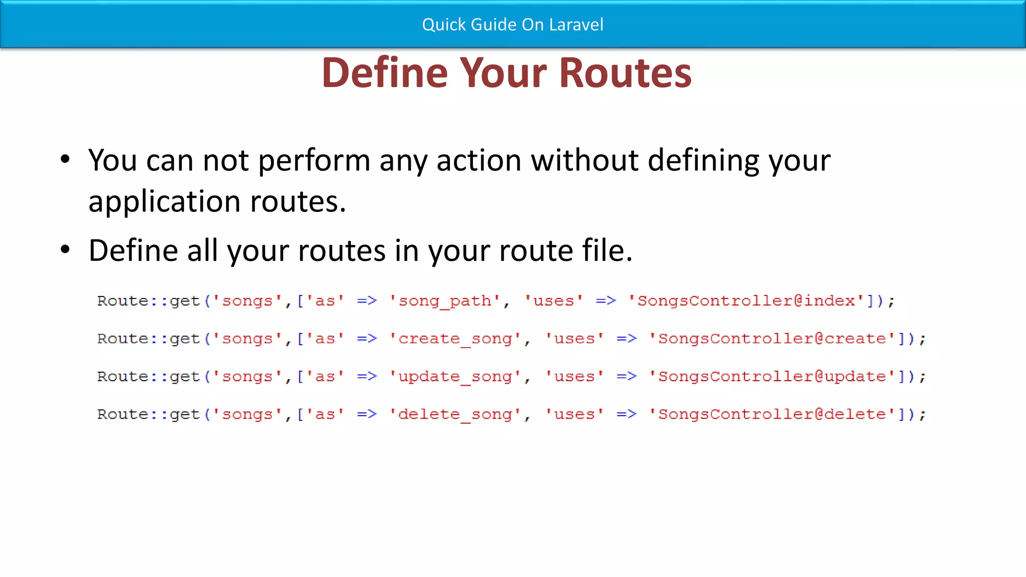 Define Your Routes • You can not perform any action without defining your application routes. • Define all your routes in your route file. Quick Guide On Laravel 