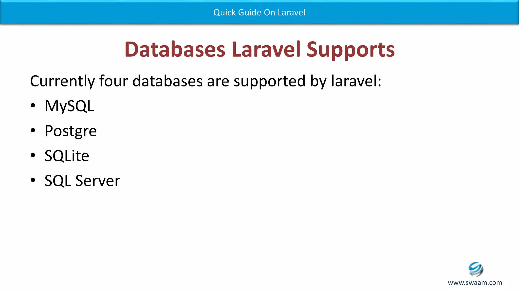 Databases Laravel Supports Currently four databases are supported by laravel: • MySQL • Postgre • SQLite • SQL Server Quick Guide On Laravel www.swaam.com 