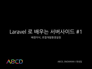 Laravel 로 배우는 서버사이드 #1
배경지식, 로컬개발환경설정
ABCD, SNOWKIWI / 한성일
 