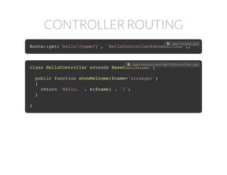 CONTROLLER ROUTING
Route::get('hello/{name?}', 'HelloController@showWelcome');
 app/routes.php
class HelloController extends BaseController {
public function showWelcome($name='stranger')
{
return 'Hello, '. e($name) . '!';
}
}
 app/controllers/HelloController.php
 