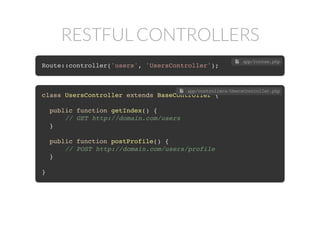 RESTFUL CONTROLLERS
Route::controller('users', 'UsersController');
 app/routes.php
class UsersController extends BaseController {
public function getIndex() {
// GET http://domain.com/users
}
public function postProfile() {
// POST http://domain.com/users/profile
}
}
 app/controllers/UsersController.php
 
