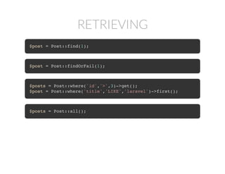 RETRIEVING
$post = Post::find(1);
$post = Post::findOrFail(1);
$posts = Post::where('id','>',3)->get();
$post = Post::where('title','LIKE','laravel')->first();
$posts = Post::all();
 