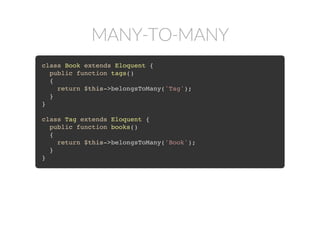 MANY-TO-MANY
class Book extends Eloquent {
public function tags()
{
return $this->belongsToMany('Tag');
}
}
class Tag extends Eloquent {
public function books()
{
return $this->belongsToMany('Book');
}
}
 