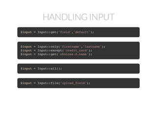 HANDLING INPUT
$input = Input::get('field','default');
$input = Input::only('firstname','lastname');
$input = Input::except('credit_card');
$input = Input::get('choices.0.name');
$input = Input::all();
$input = Input::file('upload_field');
 
