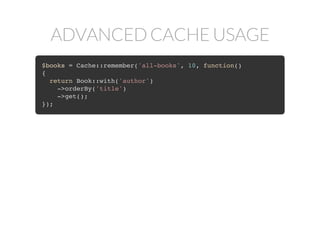 ADVANCED CACHE USAGE
$books = Cache::remember('all-books', 10, function()
{
return Book::with('author')
->orderBy('title')
->get();
});
 
