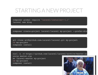 STARTING A NEW PROJECT
composer global require "laravel/installer=~1.1"
laravel new blog
composer create-project laravel/laravel my-project --prefer-dist
git clone git@github.com:laravel/laravel.git my-project
cd my-project
composer install
curl -L -O https://github.com/laravel/laravel/archive/master.zip
unzip master.zip
mv laravel-master my-project
cd my-project
composer install
 
