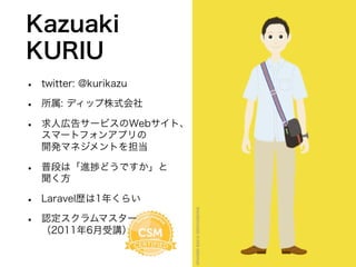 Kazuaki
KURIU
• twitter: @kurikazu
• 所属: ディップ株式会社
• 求人広告サービスのWebサイト、
スマートフォンアプリの
開発マネジメントを担当
• 普段は「進捗どうですか」と
聞く方
• Laravel...
