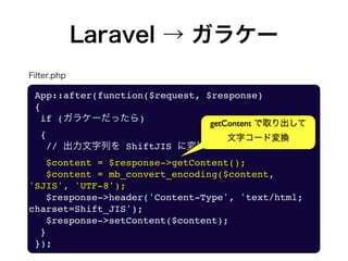 Laravel → ガラケー
App::after(function($request, $response)
{
if (ガラケーだったら)
{
// 出力文字列を ShiftJIS に変換
$content = $response->get...