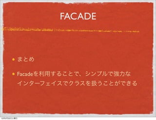 FACADE
まとめ
Facadeを利用することで、シンプルで強力な
インターフェイスでクラスを扱うことができる
13年5月29日水曜日
 