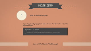 Open /app/conﬁg/app.php to add a Service Provider to the end of the
providers array:
PACKAGE SETUP
Laravel Workbench Walkt...