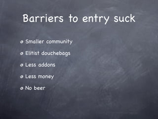 Barriers to entry suck
Smaller community

Elitist douchebags

Less addons

Less money

No beer
 