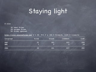 Staying light
$ cloc .

      32 text files.
      28 unique files.
      50 files ignored.

http://cloc.sourceforge.net v 1.56 T=1.0 s (22.0 files/s, 1100.0 lines/s)
-------------------------------------------------------------------------------
Language                     files          blank        comment           code
-------------------------------------------------------------------------------
PHP                             21            181            637            264
XML                              1              0              0             18
-------------------------------------------------------------------------------
SUM:                            22            181            637            282
-------------------------------------------------------------------------------
 